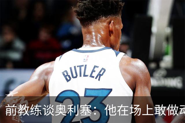 前教练谈奥利塞：他在场上敢做动作不怕丢球，上限无法预估